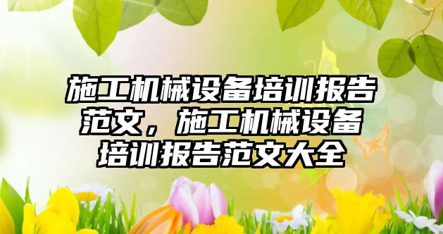 施工機(jī)械設(shè)備培訓(xùn)報(bào)告范文，施工機(jī)械設(shè)備培訓(xùn)報(bào)告范文大全