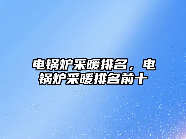 電鍋爐采暖排名，電鍋爐采暖排名前十