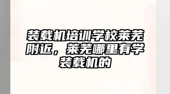 裝載機(jī)培訓(xùn)學(xué)校萊蕪附近，萊蕪哪里有學(xué)裝載機(jī)的