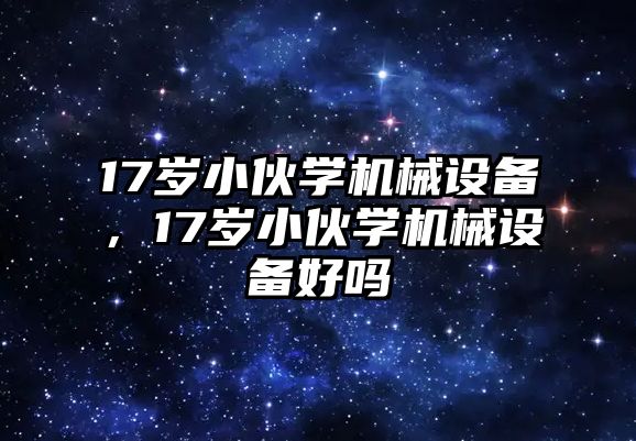 17歲小伙學(xué)機(jī)械設(shè)備，17歲小伙學(xué)機(jī)械設(shè)備好嗎
