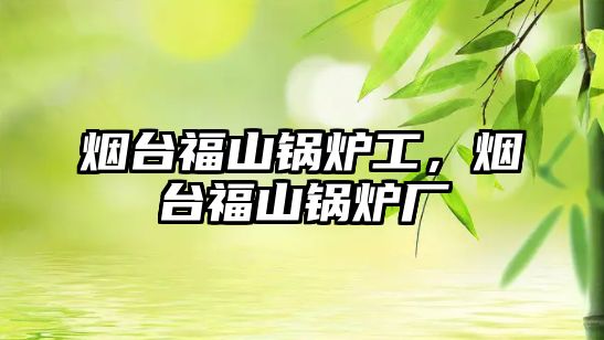 煙臺福山鍋爐工，煙臺福山鍋爐廠