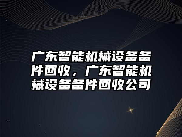 廣東智能機(jī)械設(shè)備備件回收，廣東智能機(jī)械設(shè)備備件回收公司