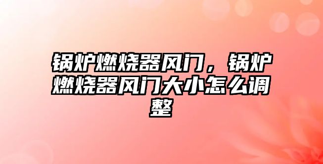 鍋爐燃燒器風(fēng)門，鍋爐燃燒器風(fēng)門大小怎么調(diào)整