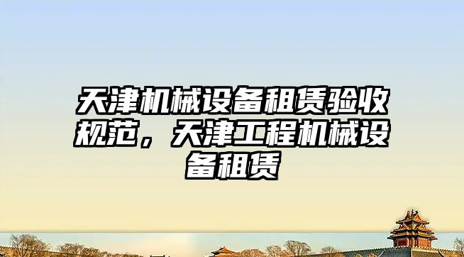 天津機械設備租賃驗收規(guī)范，天津工程機械設備租賃
