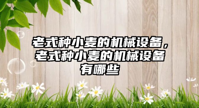 老式種小麥的機(jī)械設(shè)備，老式種小麥的機(jī)械設(shè)備有哪些