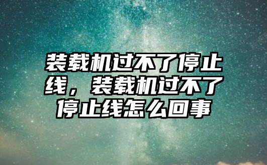 裝載機過不了停止線，裝載機過不了停止線怎么回事