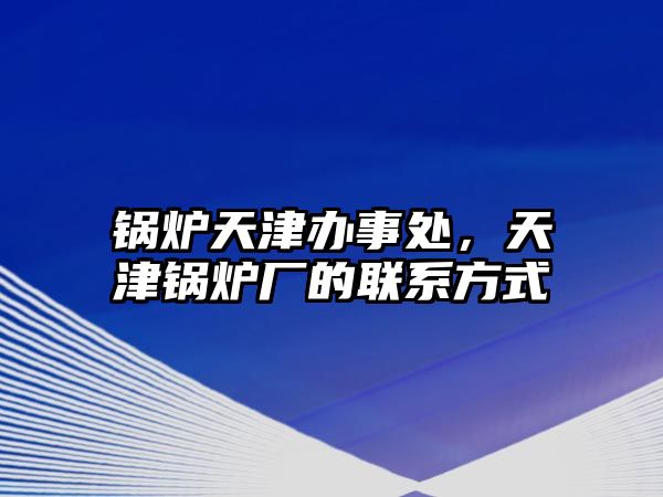 鍋爐天津辦事處，天津鍋爐廠的聯(lián)系方式
