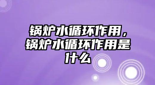 鍋爐水循環(huán)作用，鍋爐水循環(huán)作用是什么