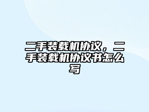 二手裝載機協(xié)議，二手裝載機協(xié)議書怎么寫