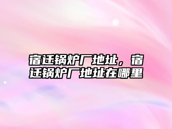 宿遷鍋爐廠地址，宿遷鍋爐廠地址在哪里