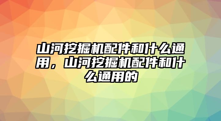 山河挖掘機(jī)配件和什么通用，山河挖掘機(jī)配件和什么通用的