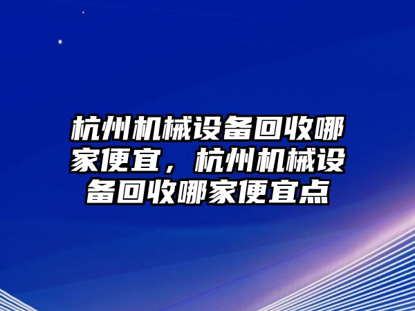 杭州機械設(shè)備回收哪家便宜，杭州機械設(shè)備回收哪家便宜點