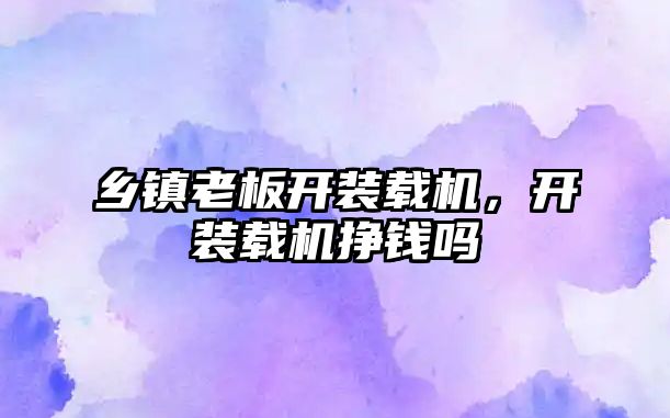 鄉(xiāng)鎮(zhèn)老板開裝載機(jī)，開裝載機(jī)掙錢嗎
