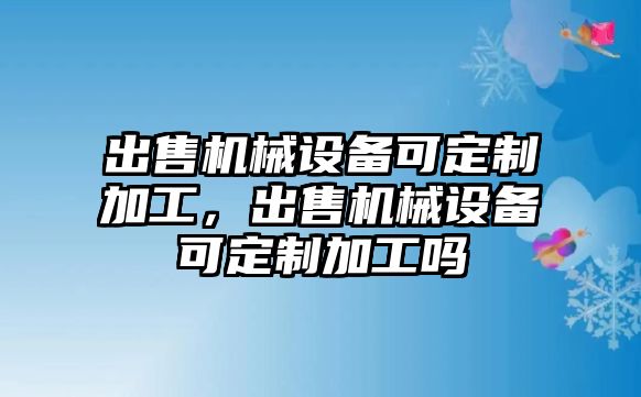 出售機(jī)械設(shè)備可定制加工，出售機(jī)械設(shè)備可定制加工嗎