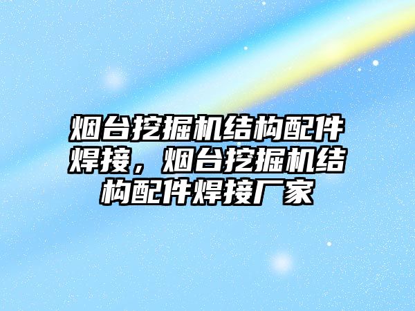 煙臺挖掘機結(jié)構配件焊接，煙臺挖掘機結(jié)構配件焊接廠家