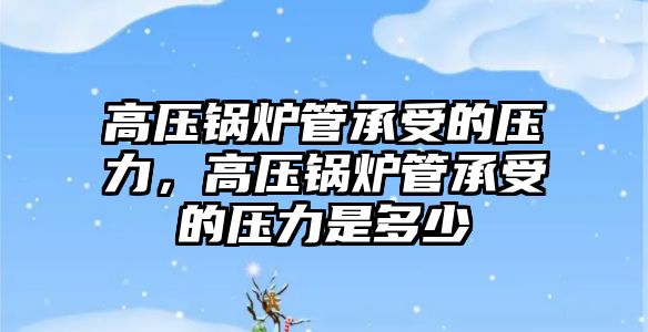 高壓鍋爐管承受的壓力，高壓鍋爐管承受的壓力是多少