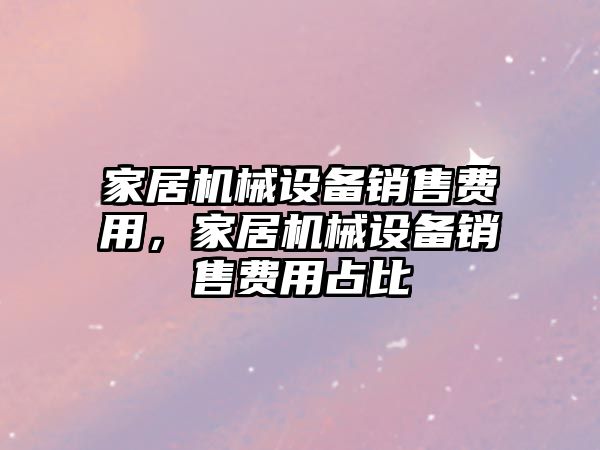 家居機械設(shè)備銷售費用，家居機械設(shè)備銷售費用占比