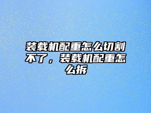 裝載機配重怎么切割不了，裝載機配重怎么拆