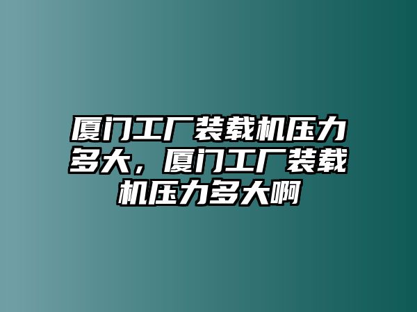 廈門工廠裝載機壓力多大，廈門工廠裝載機壓力多大啊