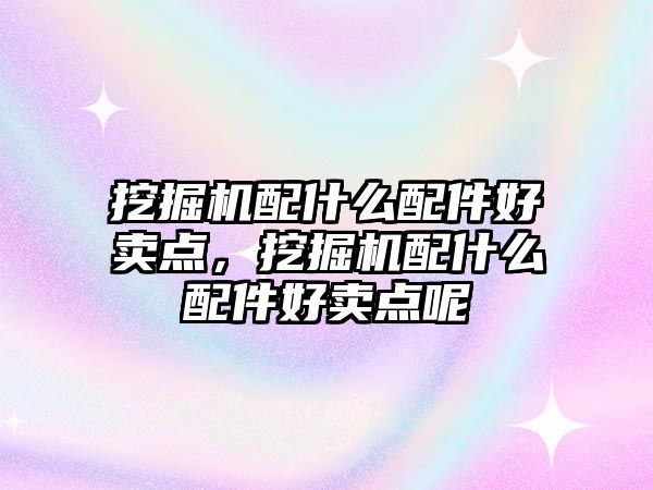 挖掘機配什么配件好賣點，挖掘機配什么配件好賣點呢