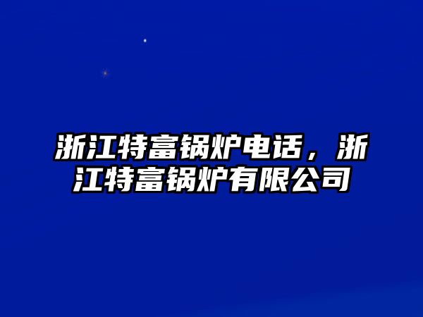 浙江特富鍋爐電話，浙江特富鍋爐有限公司