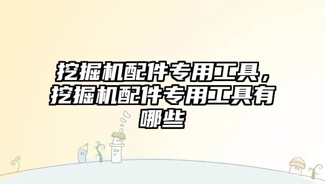 挖掘機(jī)配件專用工具，挖掘機(jī)配件專用工具有哪些