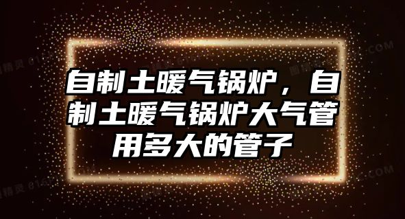 自制土暖氣鍋爐，自制土暖氣鍋爐大氣管用多大的管子