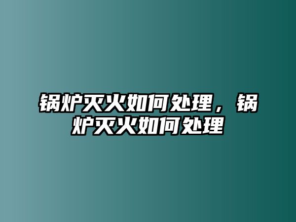 鍋爐滅火如何處理，鍋爐滅火如何處理