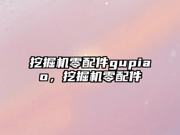 挖掘機零配件gupiao，挖掘機零配件