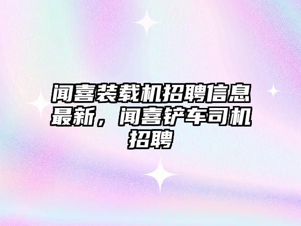 聞喜裝載機(jī)招聘信息最新，聞喜鏟車司機(jī)招聘