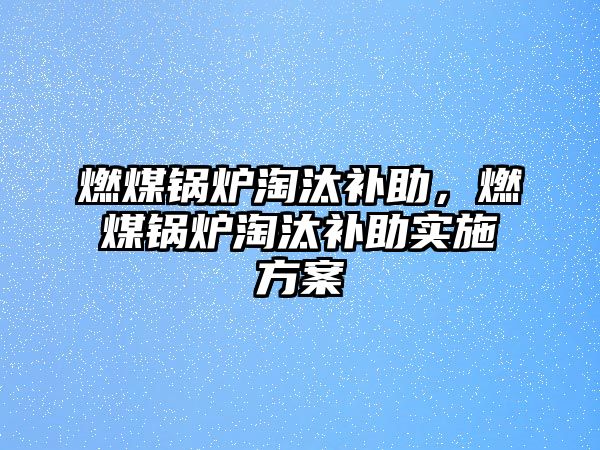 燃煤鍋爐淘汰補(bǔ)助，燃煤鍋爐淘汰補(bǔ)助實(shí)施方案