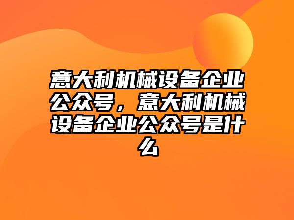 意大利機(jī)械設(shè)備企業(yè)公眾號(hào)，意大利機(jī)械設(shè)備企業(yè)公眾號(hào)是什么