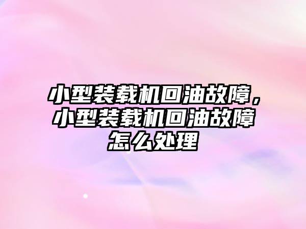 小型裝載機回油故障，小型裝載機回油故障怎么處理