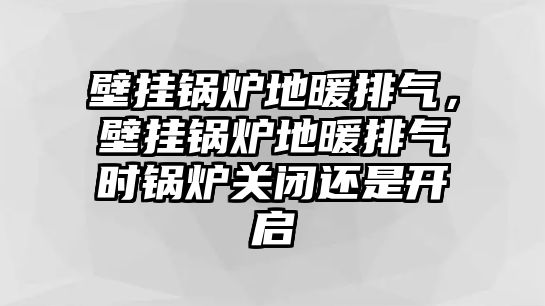 壁掛鍋爐地暖排氣，壁掛鍋爐地暖排氣時鍋爐關(guān)閉還是開啟