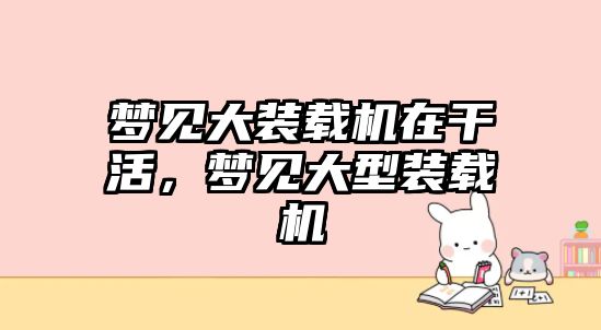 夢(mèng)見大裝載機(jī)在干活，夢(mèng)見大型裝載機(jī)