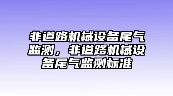 非道路機械設備尾氣監(jiān)測，非道路機械設備尾氣監(jiān)測標準