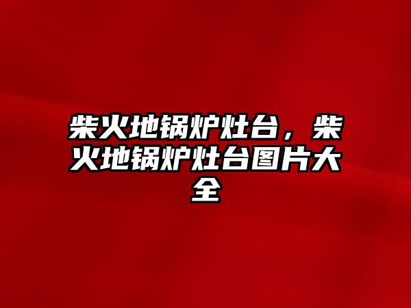 柴火地鍋爐灶臺(tái)，柴火地鍋爐灶臺(tái)圖片大全