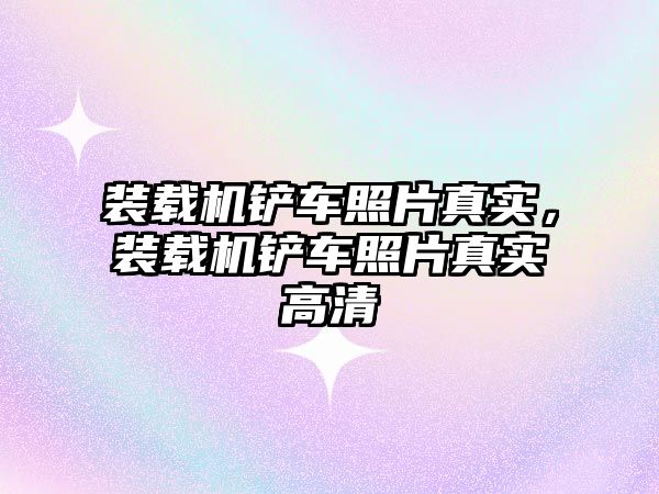 裝載機(jī)鏟車照片真實(shí)，裝載機(jī)鏟車照片真實(shí)高清
