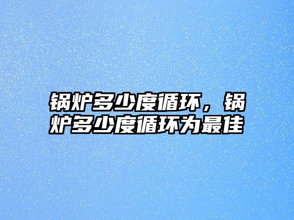 鍋爐多少度循環(huán)，鍋爐多少度循環(huán)為最佳