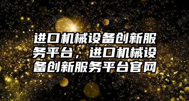 進口機械設(shè)備創(chuàng)新服務(wù)平臺，進口機械設(shè)備創(chuàng)新服務(wù)平臺官網(wǎng)