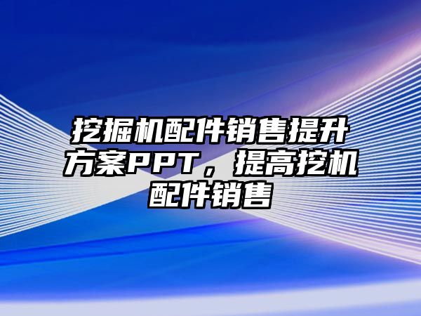 挖掘機(jī)配件銷(xiāo)售提升方案PPT，提高挖機(jī)配件銷(xiāo)售