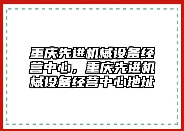 重慶先進(jìn)機(jī)械設(shè)備經(jīng)營中心，重慶先進(jìn)機(jī)械設(shè)備經(jīng)營中心地址