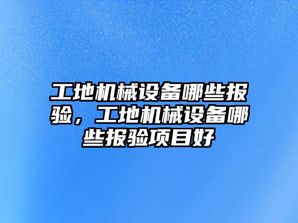 工地機械設(shè)備哪些報驗，工地機械設(shè)備哪些報驗項目好