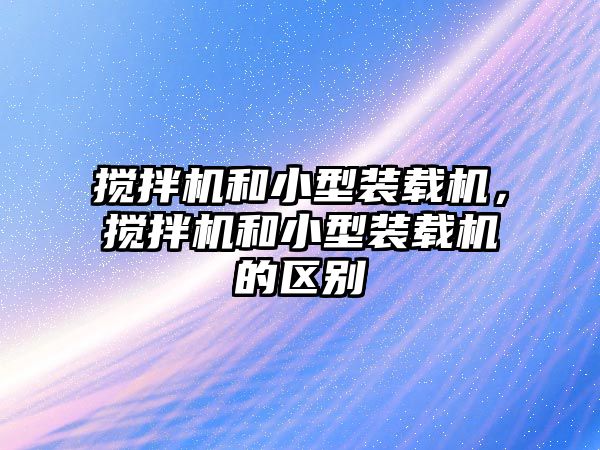 攪拌機(jī)和小型裝載機(jī)，攪拌機(jī)和小型裝載機(jī)的區(qū)別