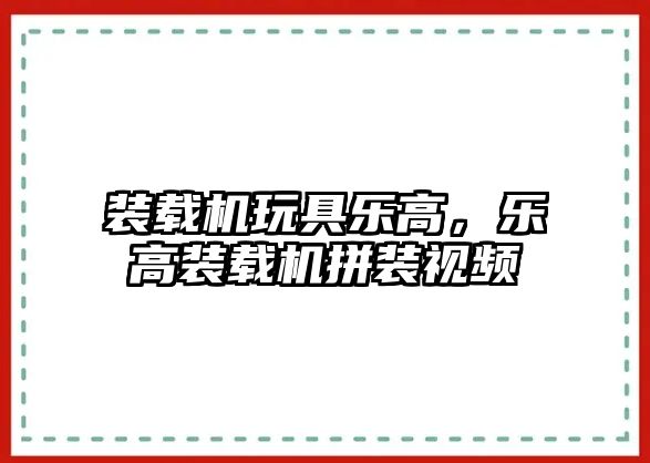 裝載機玩具樂高，樂高裝載機拼裝視頻