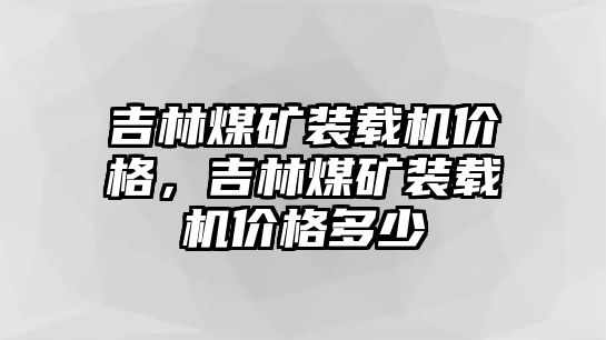 吉林煤礦裝載機價格，吉林煤礦裝載機價格多少