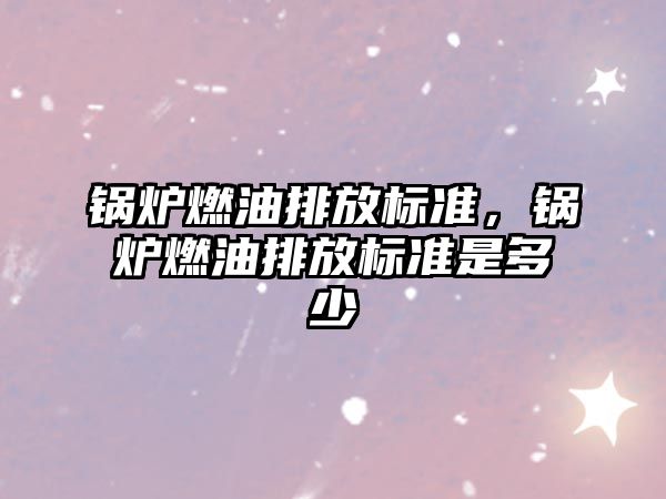 鍋爐燃油排放標(biāo)準(zhǔn)，鍋爐燃油排放標(biāo)準(zhǔn)是多少