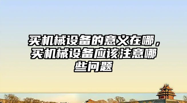 買機械設(shè)備的意義在哪，買機械設(shè)備應(yīng)該注意哪些問題