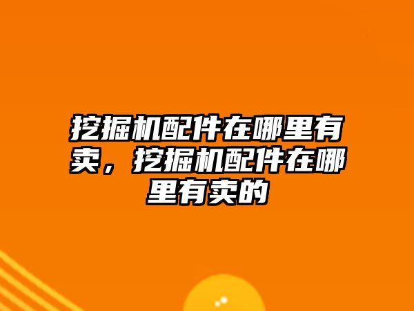 挖掘機(jī)配件在哪里有賣，挖掘機(jī)配件在哪里有賣的