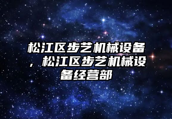 松江區(qū)步藝機(jī)械設(shè)備，松江區(qū)步藝機(jī)械設(shè)備經(jīng)營(yíng)部